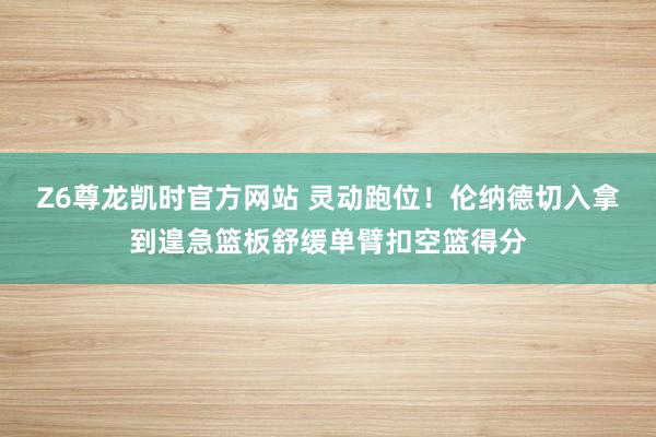 Z6尊龙凯时官方网站 灵动跑位！伦纳德切入拿到遑急篮板舒缓单臂扣空篮得分