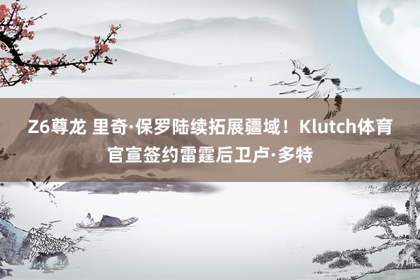 Z6尊龙 里奇·保罗陆续拓展疆域！Klutch体育官宣签约雷霆后卫卢·多特