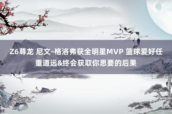 Z6尊龙 尼文-格洛弗获全明星MVP 篮球爱好任重道远&终会获取你思要的后果