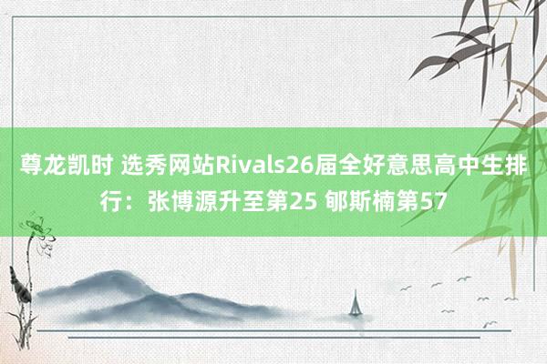 尊龙凯时 选秀网站Rivals26届全好意思高中生排行：张博源升至第25 郇斯楠第57
