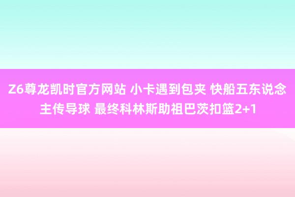Z6尊龙凯时官方网站 小卡遇到包夹 快船五东说念主传导球 最终科林斯助祖巴茨扣篮2+1