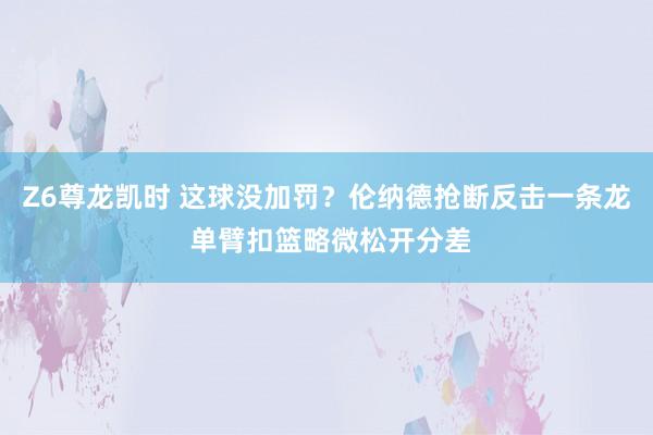 Z6尊龙凯时 这球没加罚？伦纳德抢断反击一条龙 单臂扣篮略微松开分差