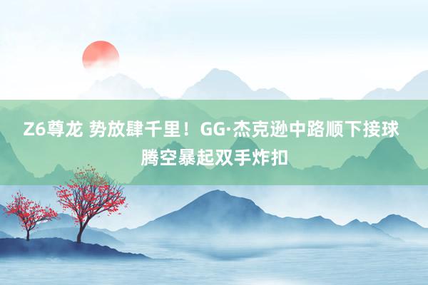 Z6尊龙 势放肆千里！GG·杰克逊中路顺下接球 腾空暴起双手炸扣