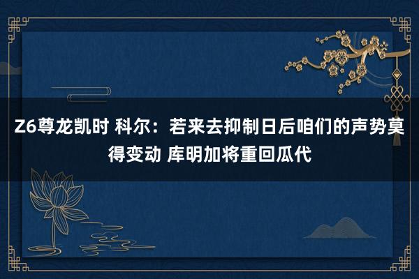 Z6尊龙凯时 科尔：若来去抑制日后咱们的声势莫得变动 库明加将重回瓜代