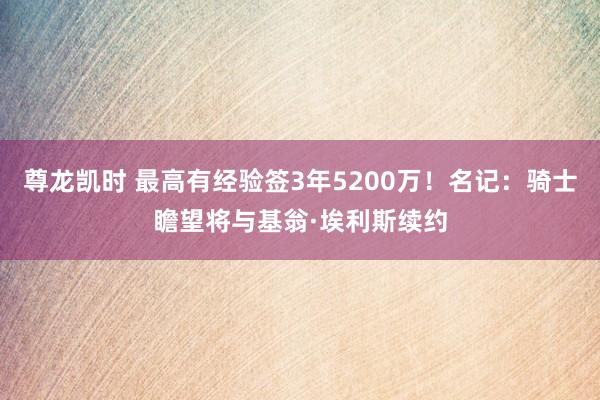 尊龙凯时 最高有经验签3年5200万！名记：骑士瞻望将与基翁·埃利斯续约