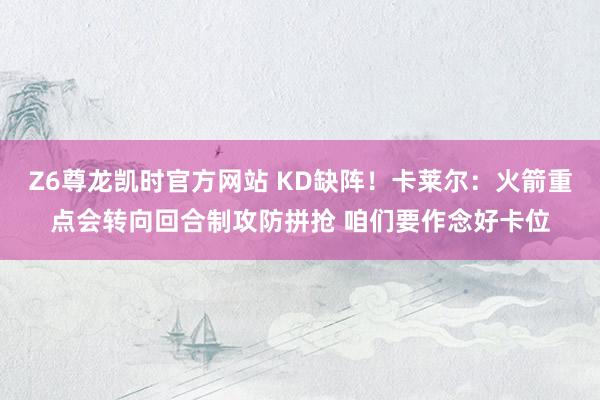 Z6尊龙凯时官方网站 KD缺阵！卡莱尔：火箭重点会转向回合制攻防拼抢 咱们要作念好卡位