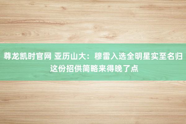 尊龙凯时官网 亚历山大：穆雷入选全明星实至名归 这份招供简略来得晚了点