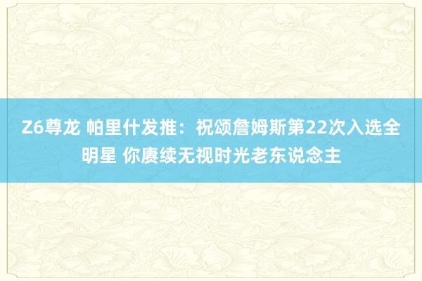Z6尊龙 帕里什发推：祝颂詹姆斯第22次入选全明星 你赓续无视时光老东说念主