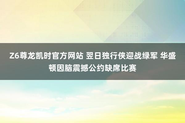 Z6尊龙凯时官方网站 翌日独行侠迎战绿军 华盛顿因脑震撼公约缺席比赛