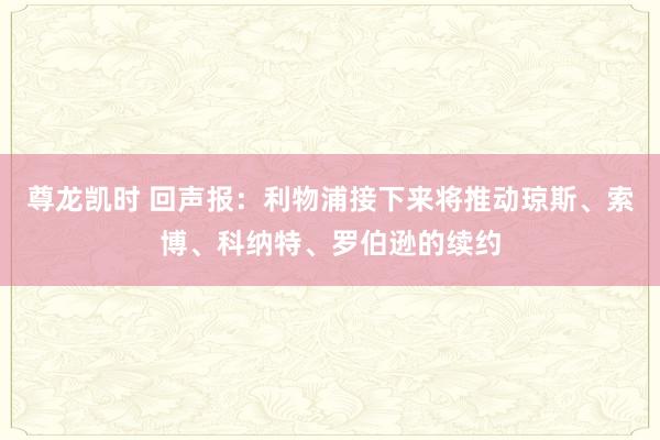 尊龙凯时 回声报：利物浦接下来将推动琼斯、索博、科纳特、罗伯逊的续约