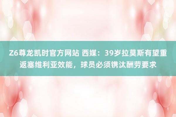 Z6尊龙凯时官方网站 西媒：39岁拉莫斯有望重返塞维利亚效能，球员必须镌汰酬劳要求