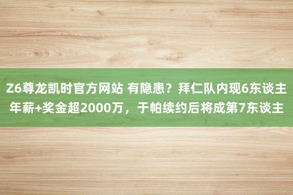 Z6尊龙凯时官方网站 有隐患？拜仁队内现6东谈主年薪+奖金超2000万，于帕续约后将成第7东谈主