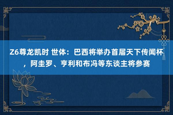 Z6尊龙凯时 世体：巴西将举办首届天下传闻杯，阿圭罗、亨利和布冯等东谈主将参赛