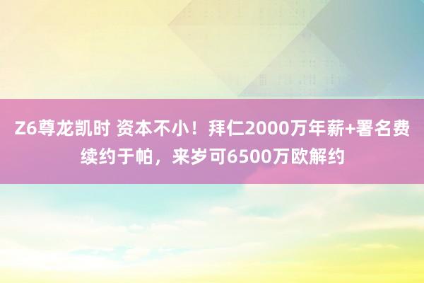 Z6尊龙凯时 资本不小！拜仁2000万年薪+署名费续约于帕，来岁可6500万欧解约