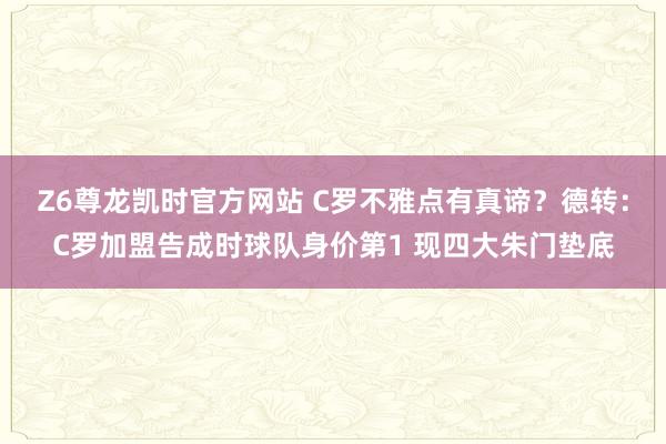 Z6尊龙凯时官方网站 C罗不雅点有真谛?德转:C罗加盟告成时球队身价第1 现四大朱门垫底