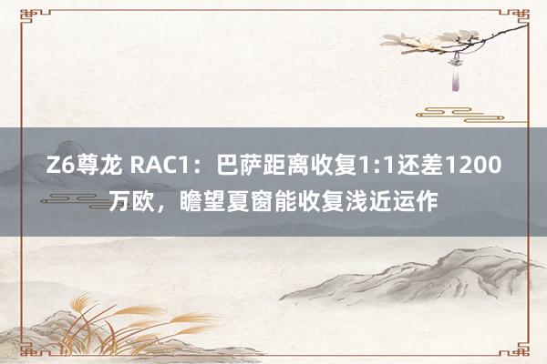 Z6尊龙 RAC1：巴萨距离收复1:1还差1200万欧，瞻望夏窗能收复浅近运作