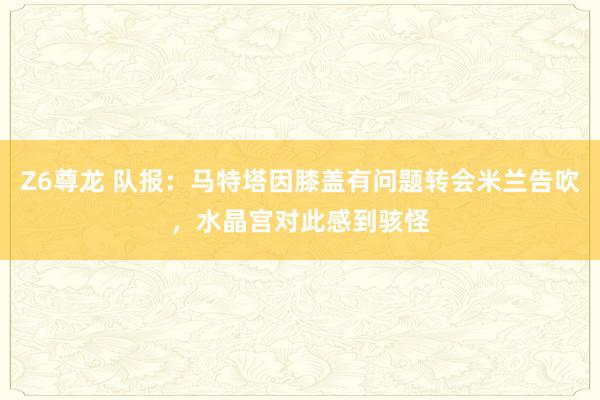 Z6尊龙 队报：马特塔因膝盖有问题转会米兰告吹，水晶宫对此感到骇怪