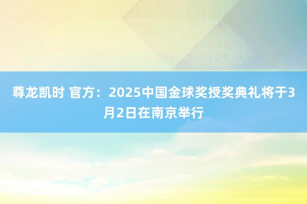 尊龙凯时 官方：2025中国金球奖授奖典礼将于3月2日在南京举行