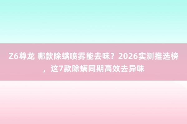 Z6尊龙 哪款除螨喷雾能去味？2026实测推选榜，这7款除螨同期高效去异味