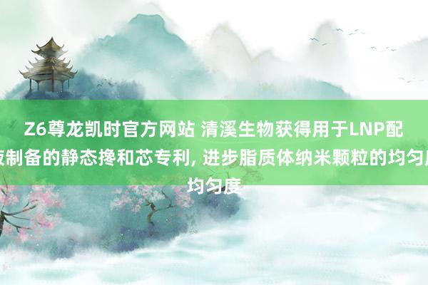 Z6尊龙凯时官方网站 清溪生物获得用于LNP配液制备的静态搀和芯专利， 进步脂质体纳米颗粒的均匀度