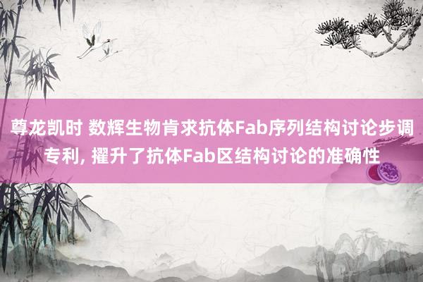 尊龙凯时 数辉生物肯求抗体Fab序列结构讨论步调专利， 擢升了抗体Fab区结构讨论的准确性
