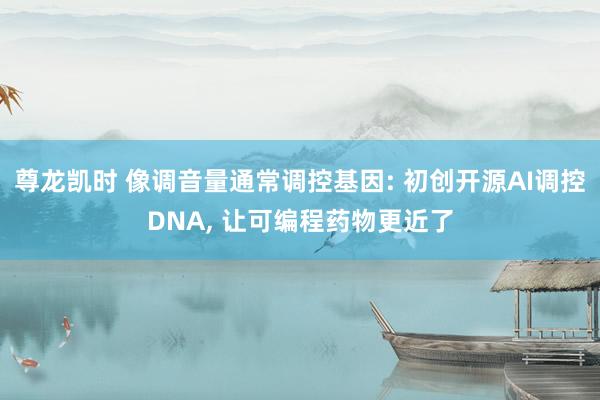 尊龙凯时 像调音量通常调控基因: 初创开源AI调控DNA， 让可编程药物更近了