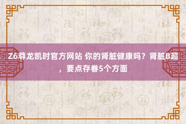Z6尊龙凯时官方网站 你的肾脏健康吗？肾脏B超，要点存眷5个方面