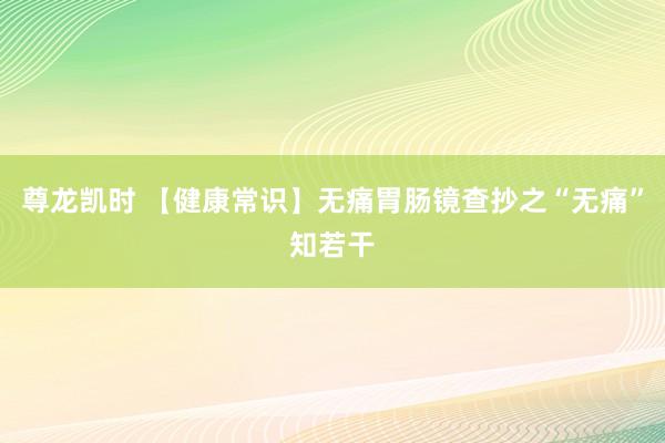 尊龙凯时 【健康常识】无痛胃肠镜查抄之“无痛”知若干
