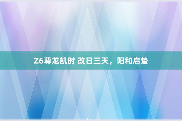 Z6尊龙凯时 改日三天，阳和启蛰