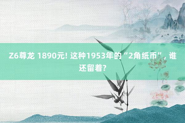 Z6尊龙 1890元! 这种1953年的“2角纸币”， 谁还留着?