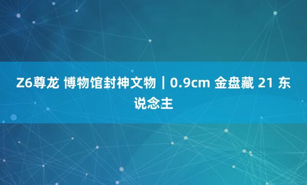 Z6尊龙 博物馆封神文物｜0.9cm 金盘藏 21 东说念主