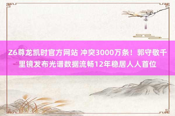 Z6尊龙凯时官方网站 冲突3000万条！郭守敬千里镜发布光谱数据流畅12年稳居人人首位