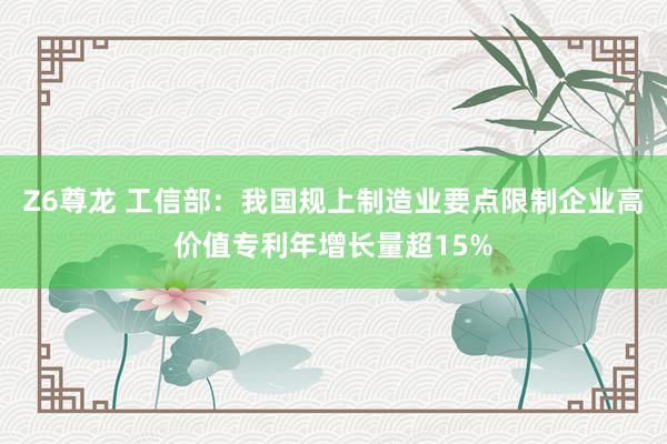 Z6尊龙 工信部：我国规上制造业要点限制企业高价值专利年增长量超15%