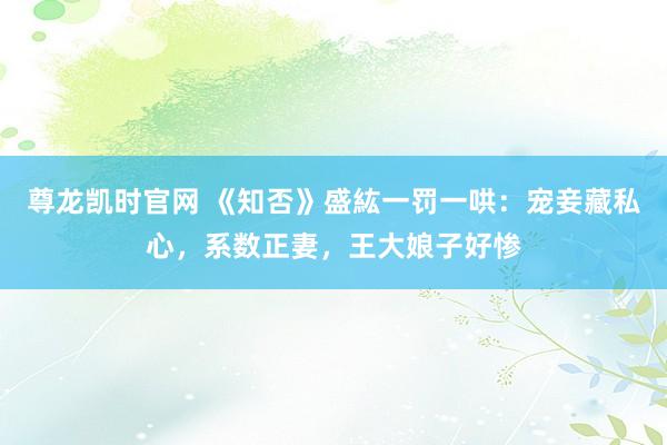 尊龙凯时官网 《知否》盛紘一罚一哄：宠妾藏私心，系数正妻，王大娘子好惨