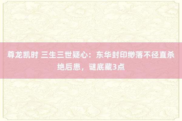 尊龙凯时 三生三世疑心：东华封印缈落不径直杀绝后患，谜底藏3点
