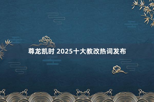 尊龙凯时 2025十大教改热词发布