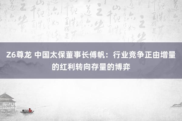 Z6尊龙 中国太保董事长傅帆：行业竞争正由增量的红利转向存量的博弈