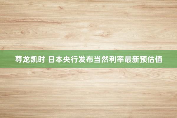 尊龙凯时 日本央行发布当然利率最新预估值