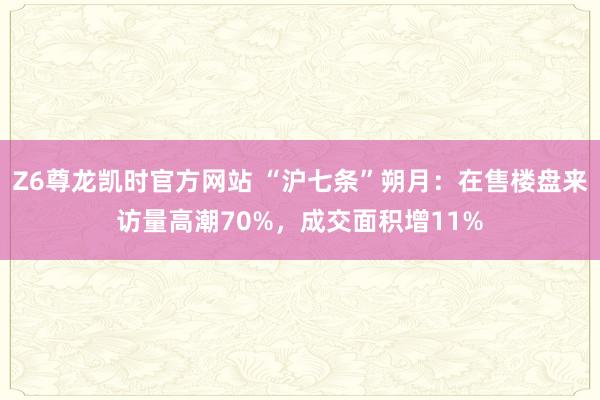 Z6尊龙凯时官方网站 “沪七条”朔月：在售楼盘来访量高潮70%，成交面积增11%