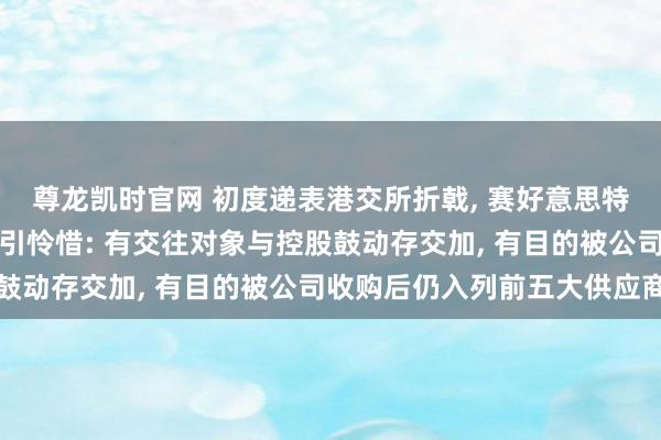 尊龙凯时官网 初度递表港交所折戟， 赛好意思特讨教期内多宗股权交往引怜惜: 有交往对象与控股鼓动存交加， 有目的被公司收购后仍入列前五大供应商