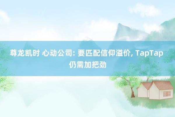 尊龙凯时 心动公司: 要匹配信仰溢价， TapTap 仍需加把劲