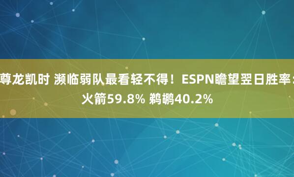尊龙凯时 濒临弱队最看轻不得！ESPN瞻望翌日胜率：火箭59.8% 鹈鹕40.2%