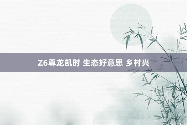 Z6尊龙凯时 生态好意思 乡村兴