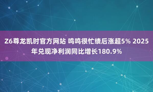 Z6尊龙凯时官方网站 鸣鸣很忙绩后涨超5% 2025年兑现净利润同比增长180.9%