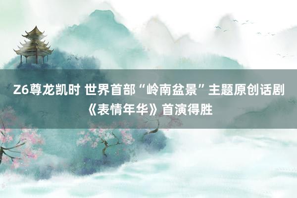 Z6尊龙凯时 世界首部“岭南盆景”主题原创话剧《表情年华》首演得胜