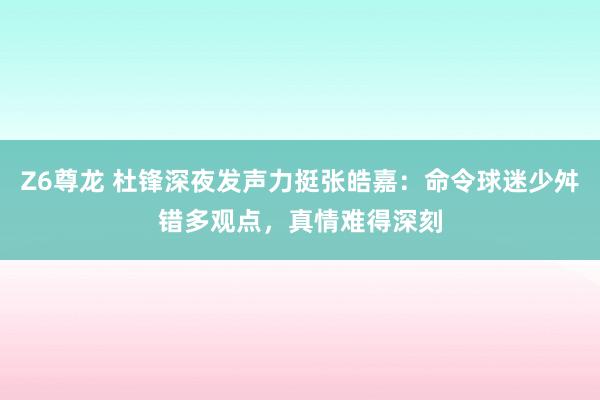 Z6尊龙 杜锋深夜发声力挺张皓嘉：命令球迷少舛错多观点，真情难得深刻