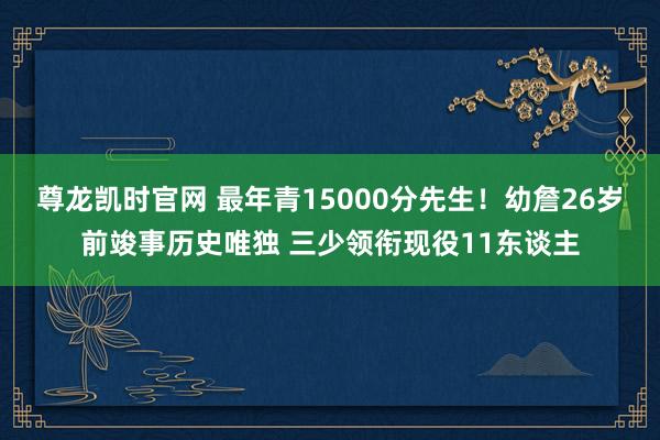 尊龙凯时官网 最年青15000分先生！幼詹26岁前竣事历史唯独 三少领衔现役11东谈主