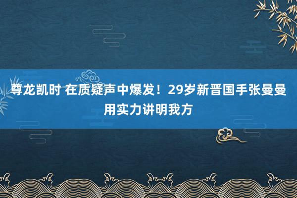 尊龙凯时 在质疑声中爆发！29岁新晋国手张曼曼用实力讲明我方