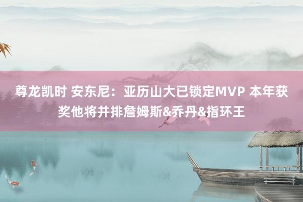 尊龙凯时 安东尼：亚历山大已锁定MVP 本年获奖他将并排詹姆斯&乔丹&指环王