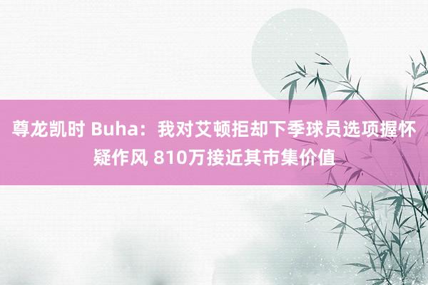 尊龙凯时 Buha：我对艾顿拒却下季球员选项握怀疑作风 810万接近其市集价值